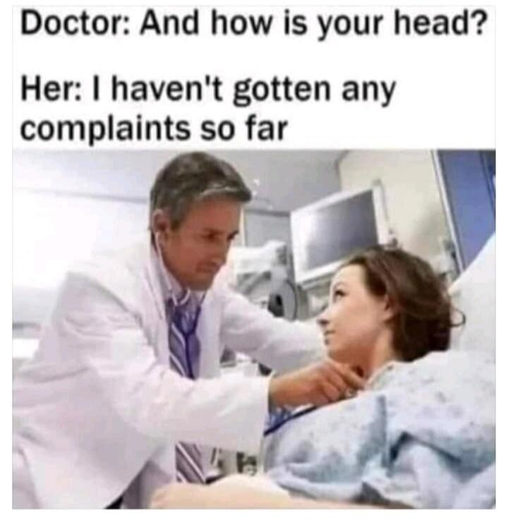 Doctor: And how is your head? Her: I haven't gotten any complaints so far