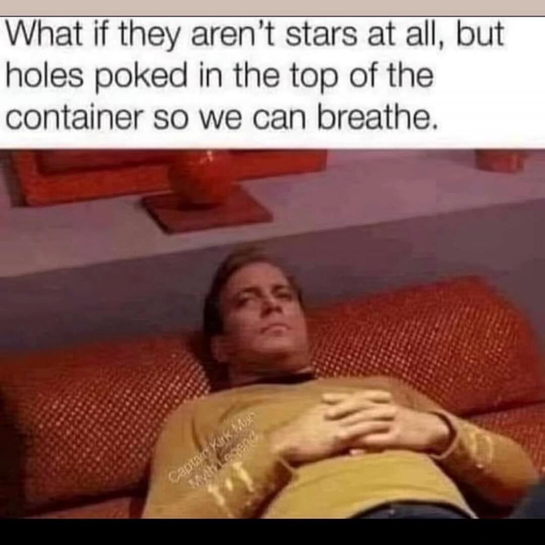 What if they aren't stars at all, but holes poked in the top of the container so we can breathe. Captain Kirk Man Myth Legend