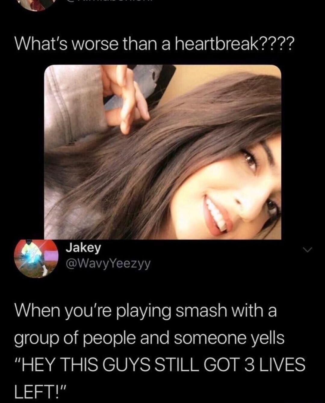 Whats worse than a heartbreak Jakey WavyYeezyy When youre playing smash with a group of people and someone yells HEY THIS GUYS STILL GOT 3 LIVES LEFT