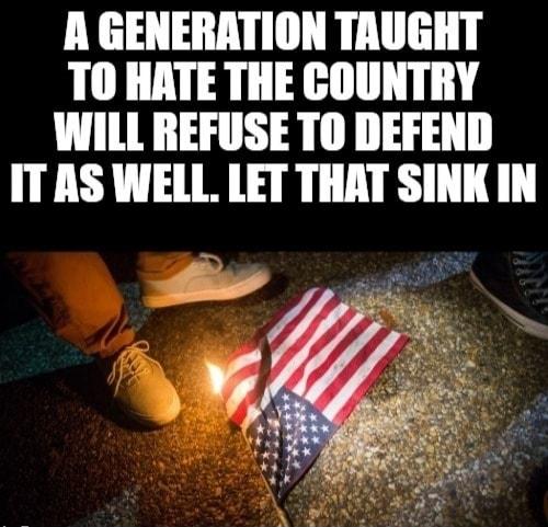 A GENERATION TAUGHT TO HATE THE COUNTRY WILL REFUSE TO DEFEND ITAS WELL LET THAT SINK IN