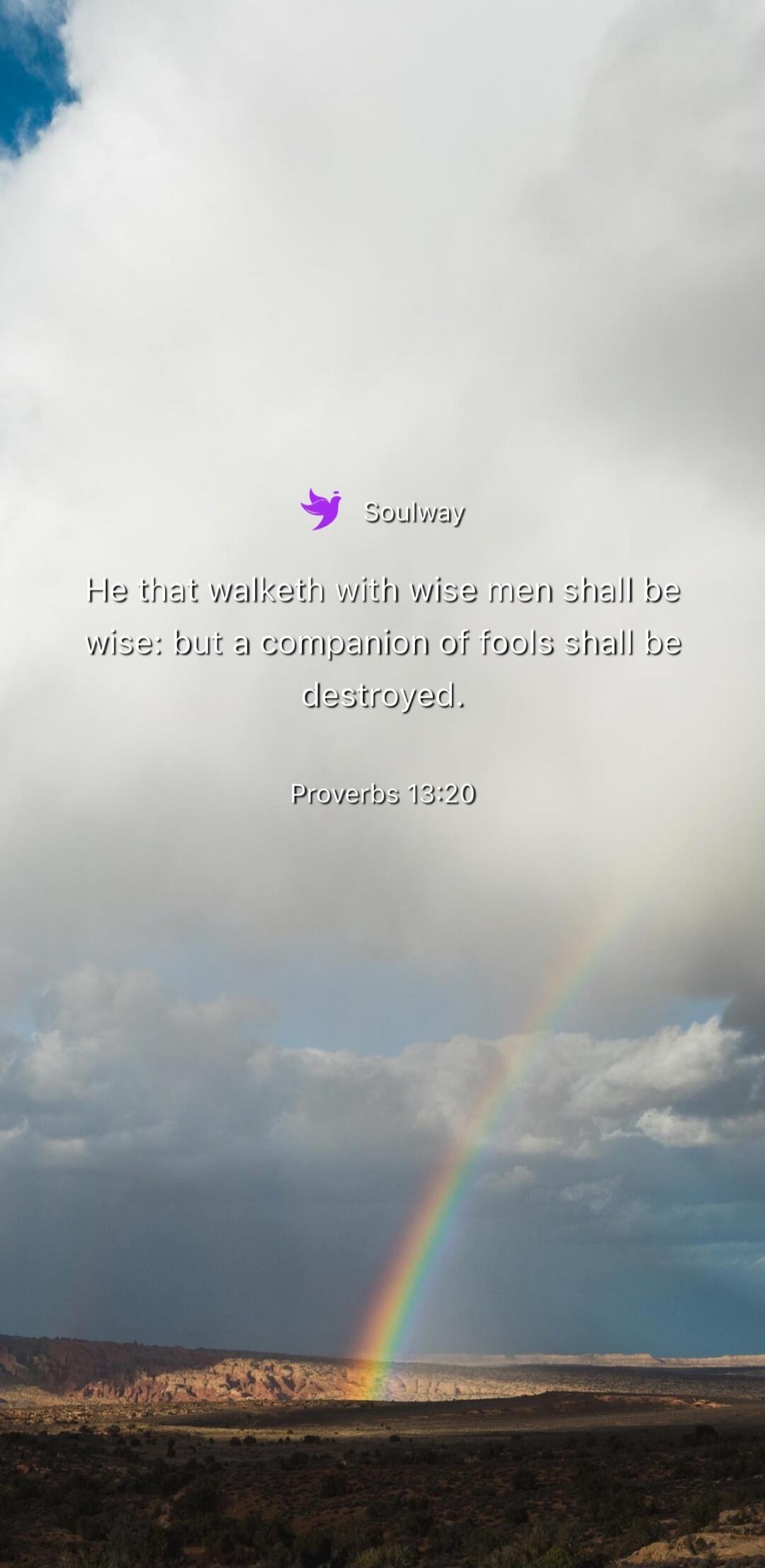 Soulway. He that walketh with wise men shall be wise: but a companion of fools shall be destroyed. Proverbs 13:20