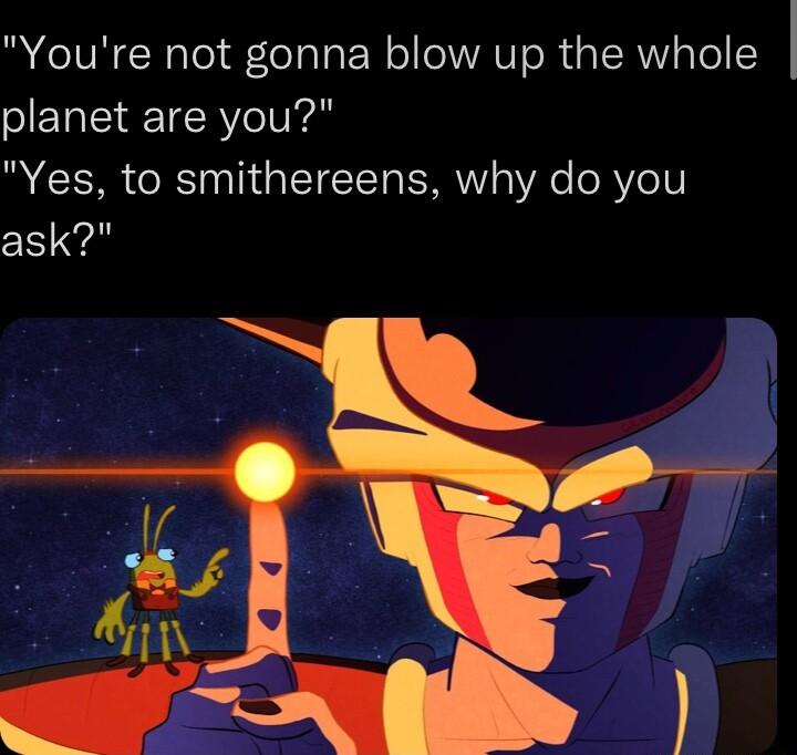 Youre not gonna blow up the whole planet are you Yes to smithereens why do you ask