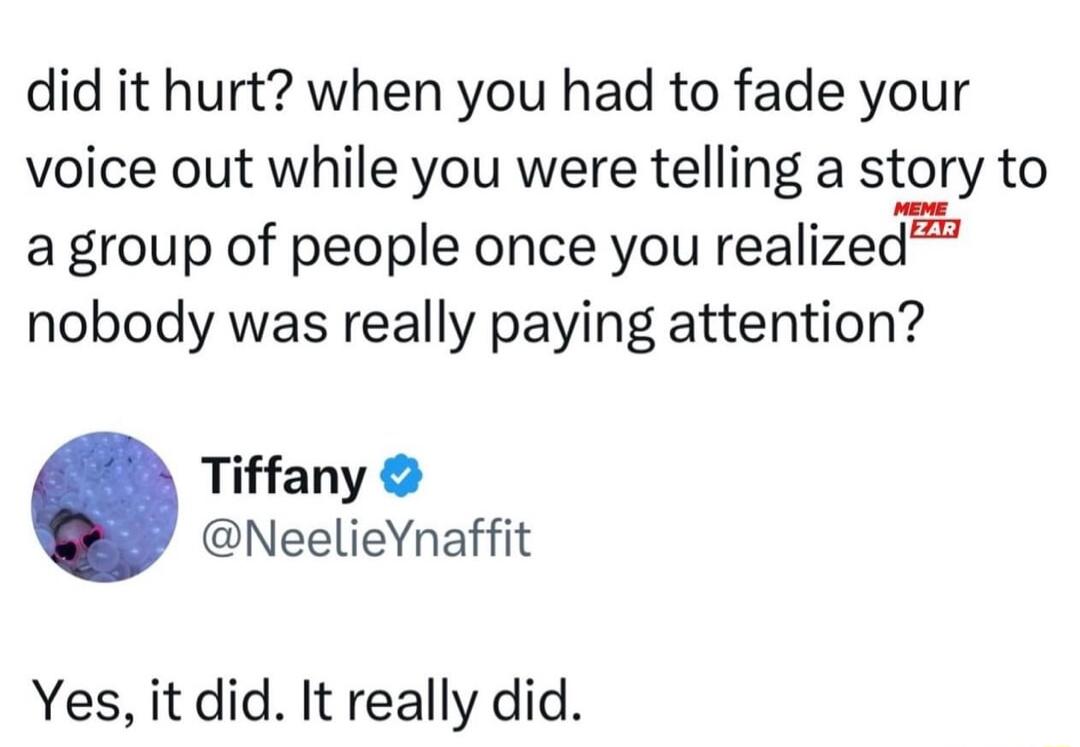 did it hurt when you had to fade your voice out while you were telling a story to a group of people once you realized nobody was really paying attention Tiffany NeelieYnaffit Yes it did It really did