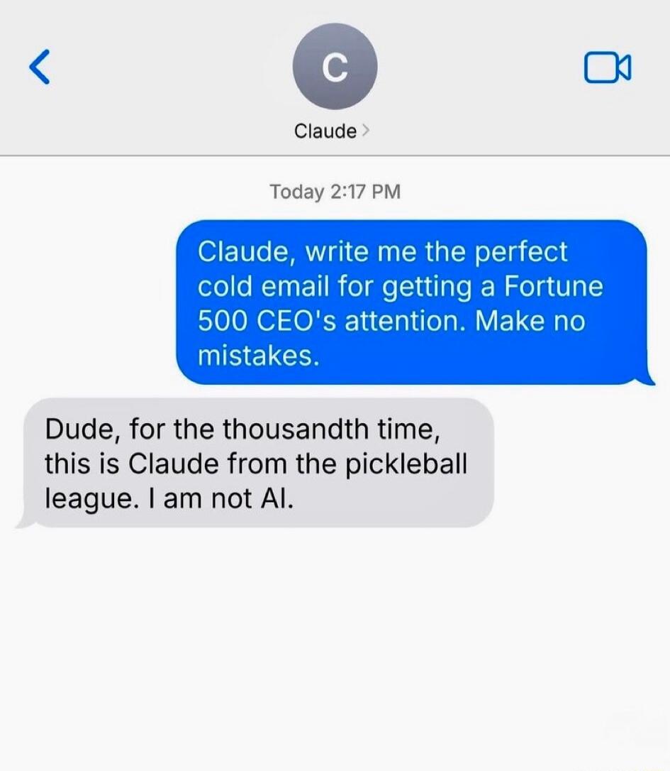 Claude, write me the perfect cold email for getting a Fortune 500 CEO's attention. Make no mistakes. Dude, for the thousandth time, this is Claude from the pickleball league. I am not AI.