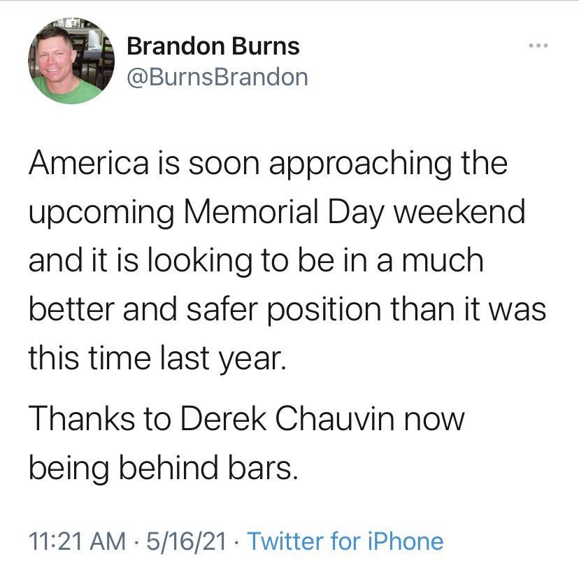 Brandon Burns BurnsBrandon America is soon approaching the upcoming Memorial Day weekend and it is looking to be in a much better and safer position than it was this time last year Thanks to Derek Chauvin now being behind bars 1121 AM 51621 Twitter for iPhone