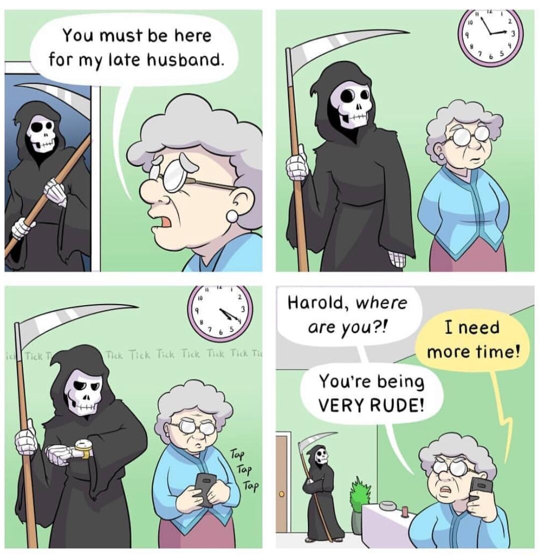 You must be here _for my late husband Harold where g are you Ineed more time Youre being VERY RUDE