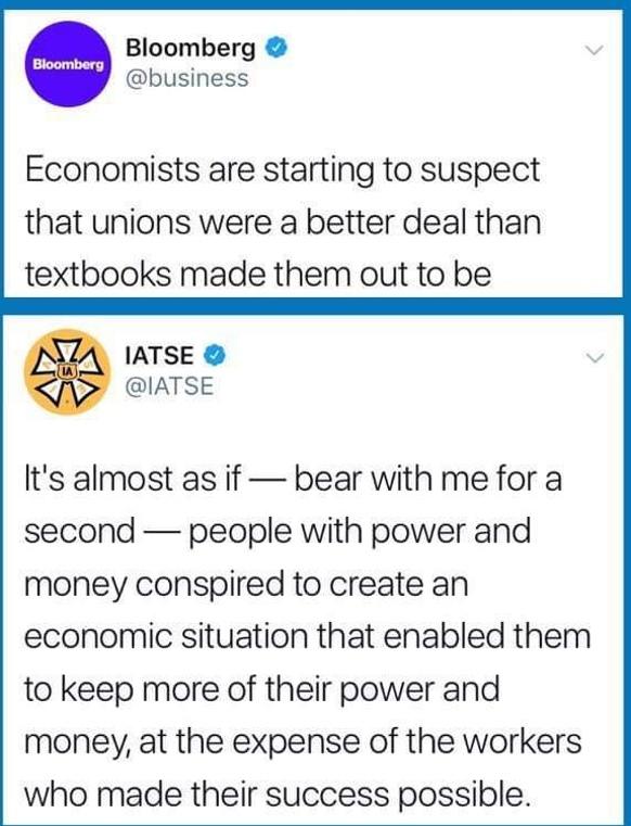 Bloomberg business Economists are starting to suspect that unions were a better deal than textbooks made them out to be IATSE IATSE Its almost as if bear with me for a second people with power and money conspired to create an economic situation that enabled them to keep more of their power and money at the expense of the workers who made their success possible