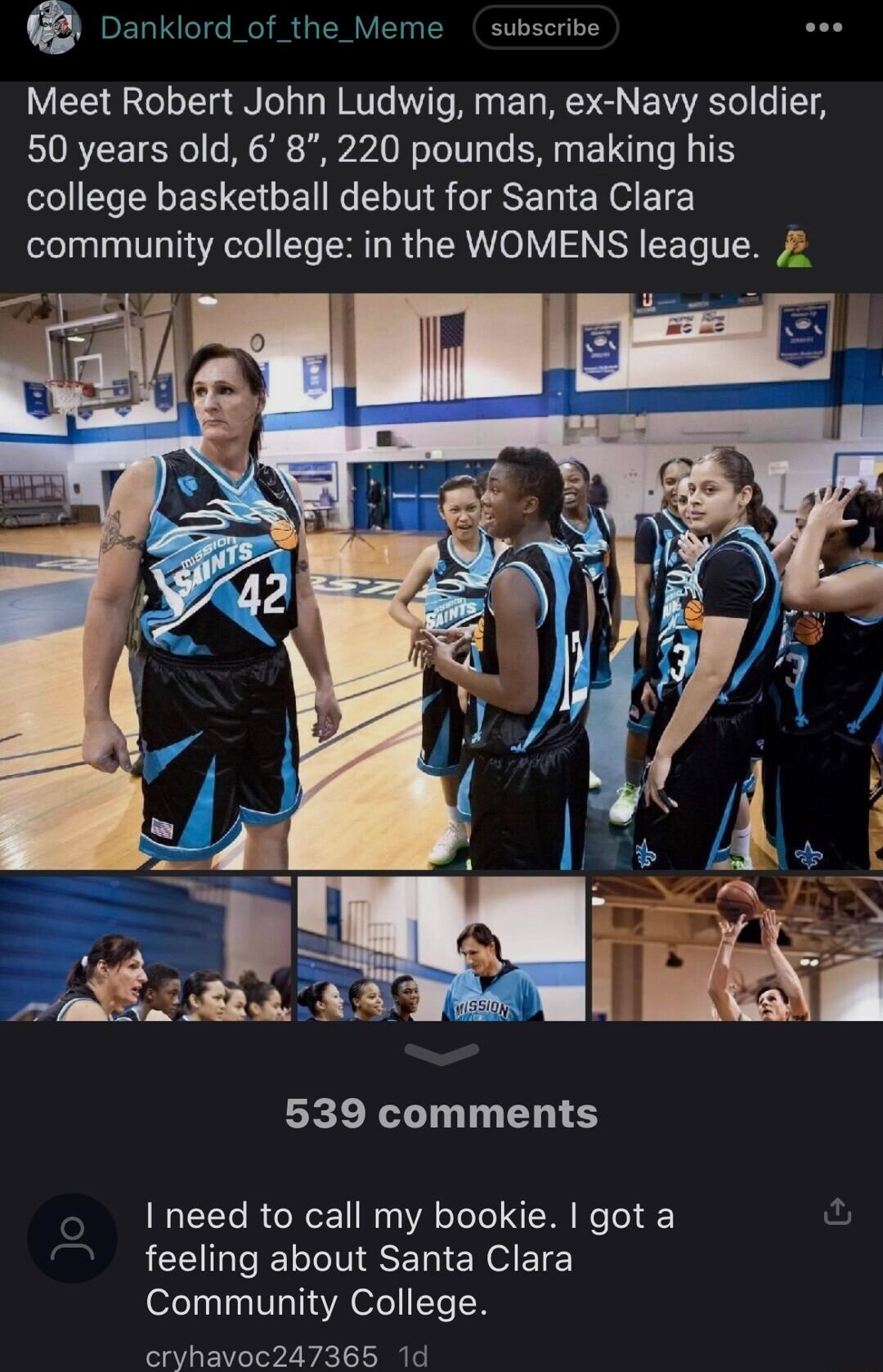 Danklo Meet Robert John Ludwig man ex Navy soldier 50 years old 6 8 220 pounds making his college basketball debut for Santa Clara community college in the WOMENS league 2 d_of_th 1e subscribe 539 comments I need to call my bookie got a feeling about Santa Clara Community College cryhavoc247365