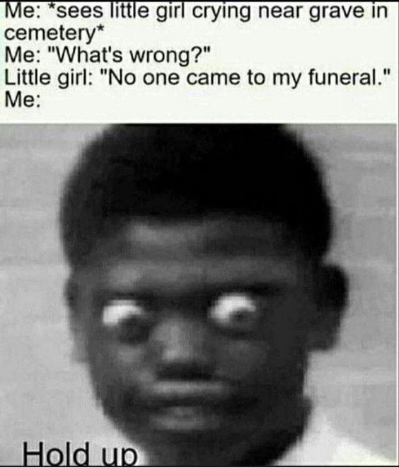Me sees little girl crying near grave in cemetery Me Whats wrong Little girl No one came to my funeral Me
