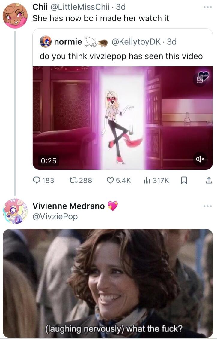 Chii LittleMissChii 3d 7 f She has now bc i made her watch it normie M KellytoyDK 3d do you think vivziepop has seen this video 183 t288 Q64K 317K R 3 o Vivienne Medrano VivziePop 4 laughing nervously what the fuck