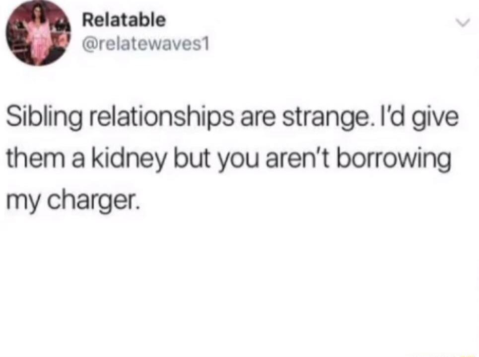 Sibling relationships are strange. I'd give them a kidney but you aren’t borrowing my charger.