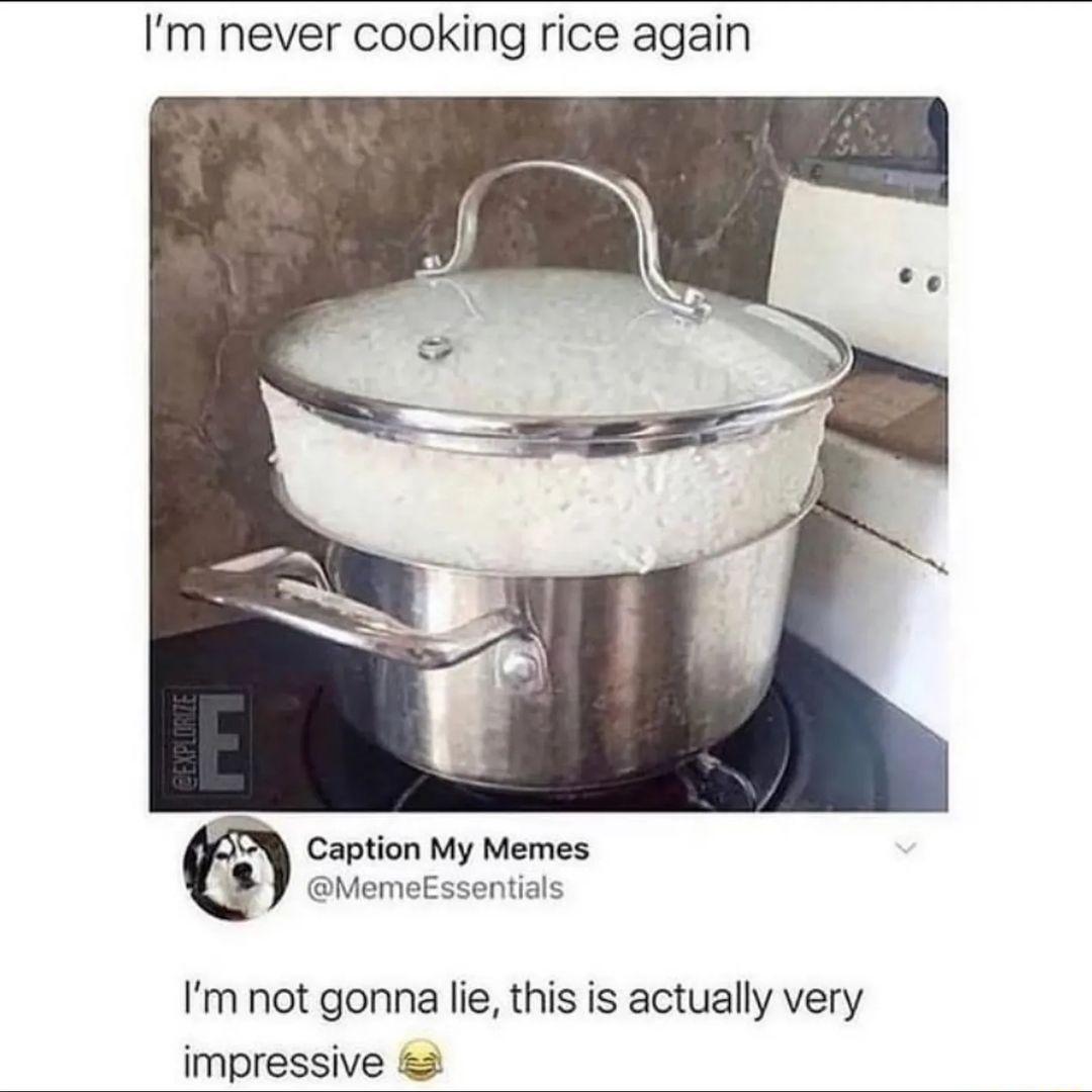 Im never cooking rice again Caption My Memes MemeEssentials Im not gonna lie this is actually very impressive