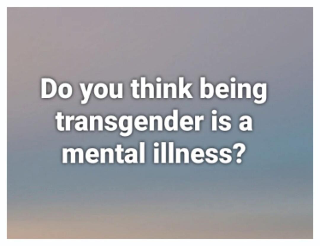 Do you think being transgender is a mental illness?