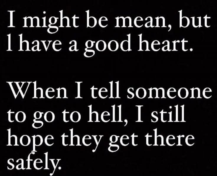 I might be mean, but I have a good heart. When I tell someone to go to hell, I still hope they get there safely.