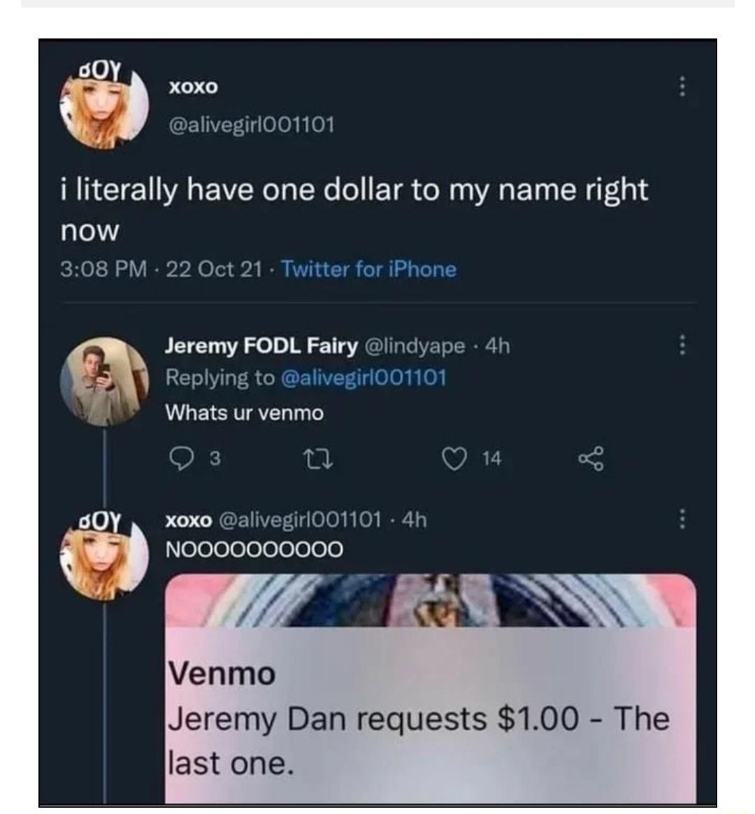 vegil001101 i literally have one dollar to my name right 21 Twitter for iPhone Jeremy FODL Fairy indyape to alivegir001101 Whats ur venmo 40y x0u alivegi0011O1 4h T NOOOOOOO000 Venmo Jeremy Dan requests 100 The last one