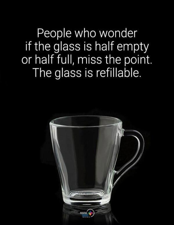 People who wonder if the glass is half empty or half full, miss the point. The glass is refillable.