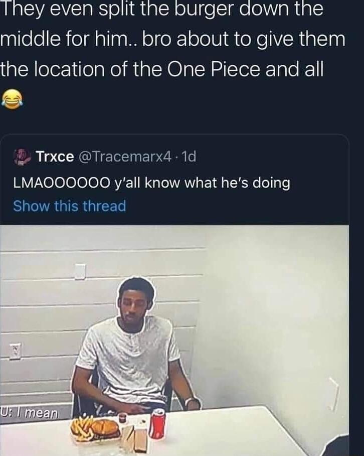 Ihey even split the burger down the pilfeleRoldalTna MM ol oR1ololVI oXeVRialI0 the location of the One Piece and all e CLAGUIE R ET RN e LMAOOOOOQO yall know what hes doing BN GIER GICET