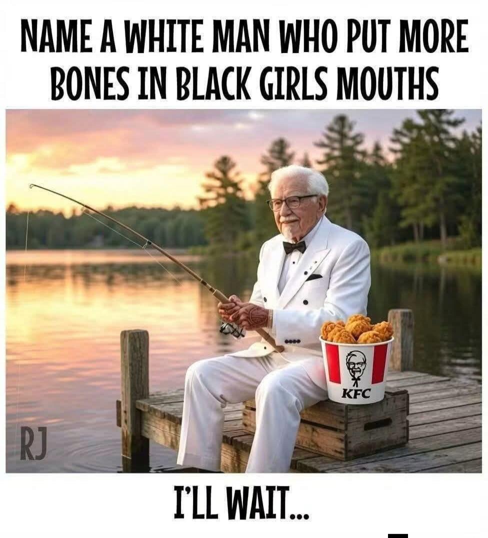 NAME A WHITE MAN WHO PUT MORE BONES IN BLACK GIRLS MOUTHS I'LL WAIT...