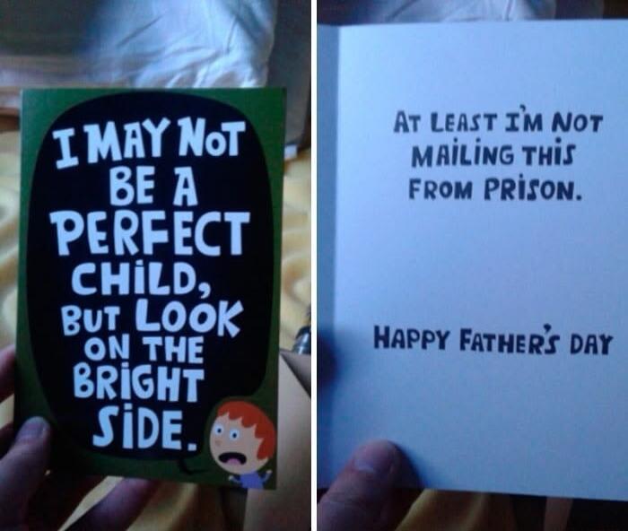 I MAY Not BE A PERFECT CHILD, BUT LOOK ON THE BRIGHT SIDE. AT LEAST I'M NOT MAILING THIS FROM PRISON. HAPPY FATHER'S DAY