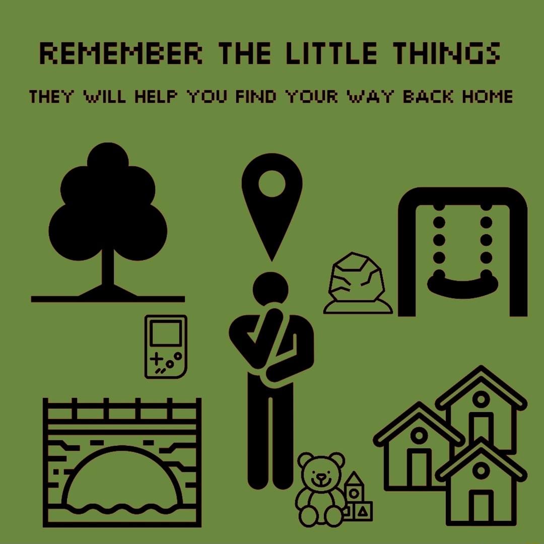 REMEMEER THE LITTLE THIMGE THEY WILL HELP YOU FIND YOUR WAY BACK HOME