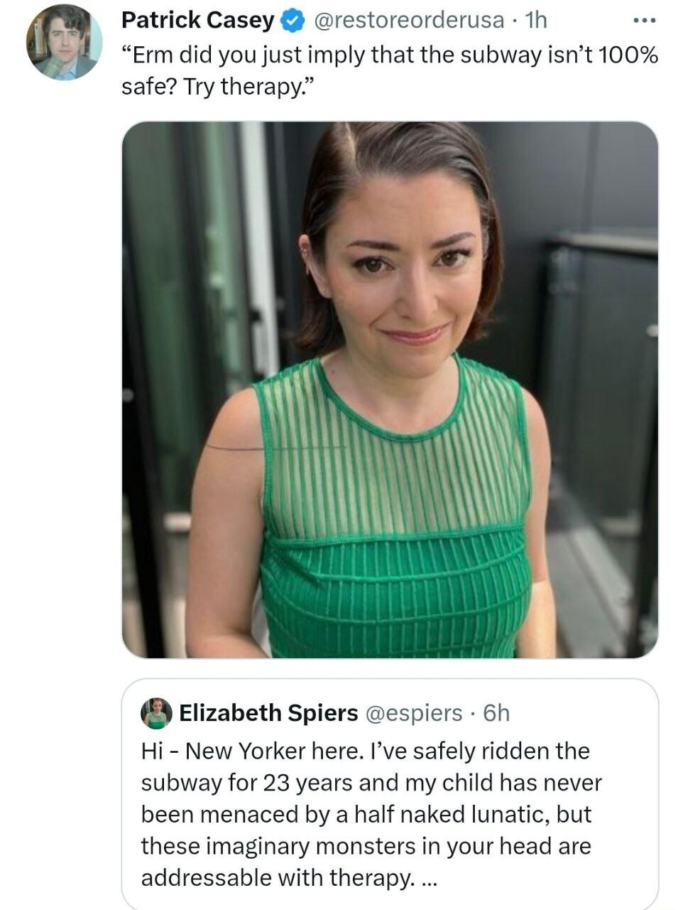 Patrick Casey restoreorderusa 1h Erm did you just imply that the subway isnt 100 safe Try therapy Elizabeth Spiers espiers 6h Hi New Yorker here Ive safely ridden the subway for 23 years and my child has never been menaced by a half naked lunatic but these imaginary monsters in your head are addressable with therapy