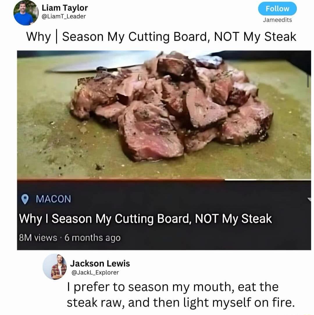 9 MACON Why Season My Cutting Board NOT My Steak ws 6 months a A Jackson Lewis prefer to season my mouth eat the steak raw and then light myself on fire