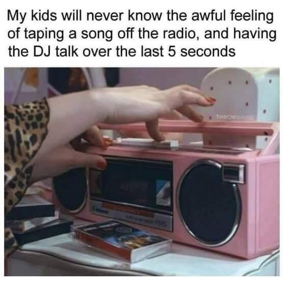 My kids will never know the awful feeling of taping a song off the radio and having the DJ talk over the last 5 seconds