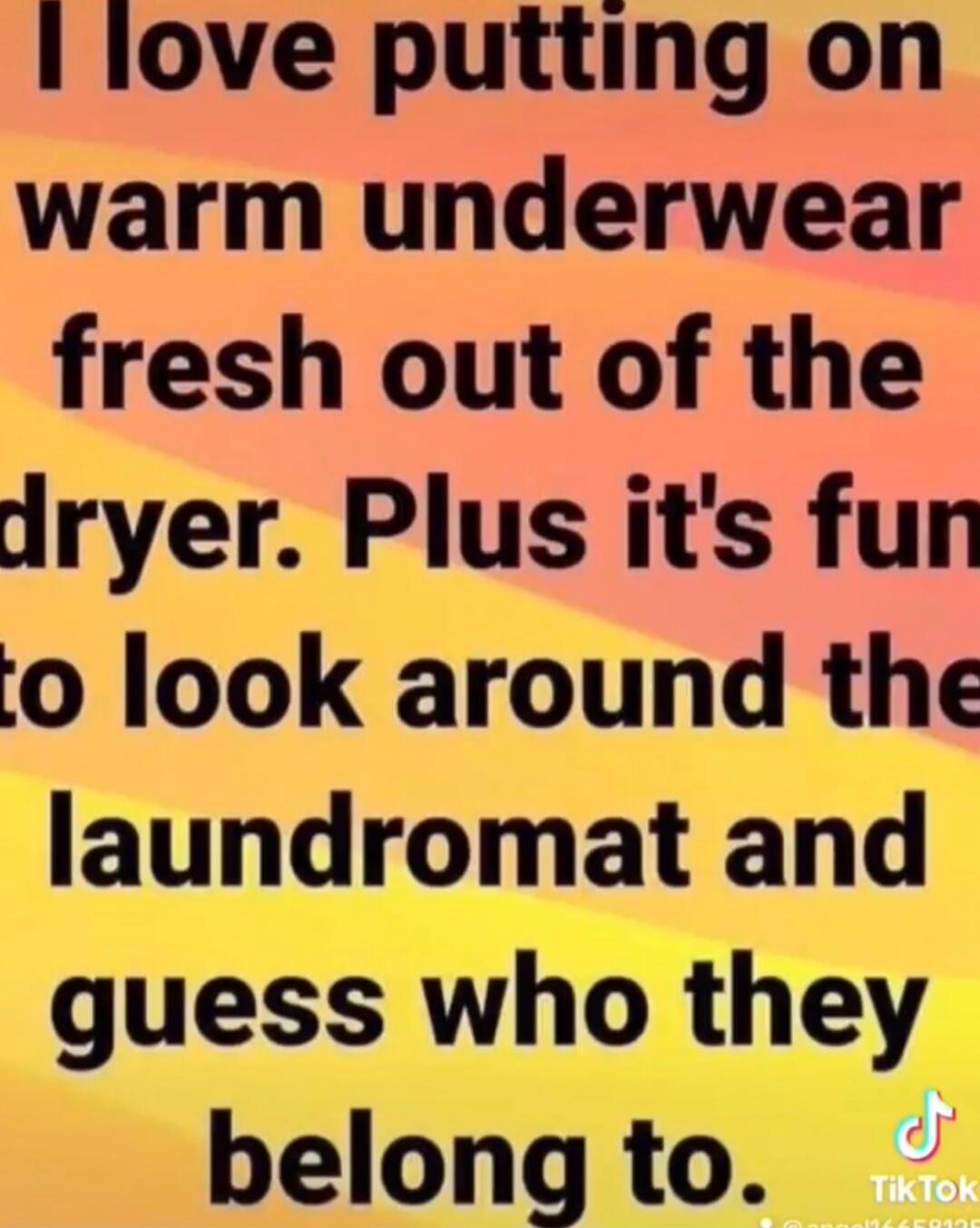 I love putting on warm underwear fresh out of the dryer. Plus it's fun to look around the laundromat and guess who they belong to.