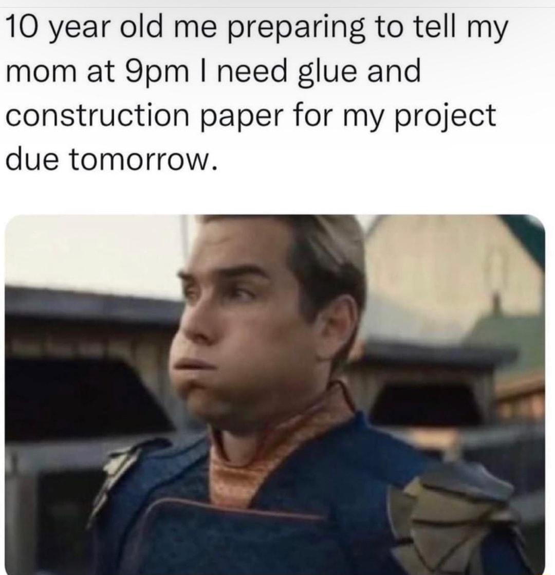 10 year old me preparing to tell my mom at 9pm need glue and construction paper for my project due tomorrow