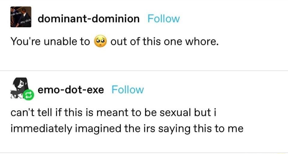dominant dominion Follow Youre unable to 9 out of this one whore emo dot exe Follow cant tell if this is meant to be sexual but i immediately imagined the irs saying this to me