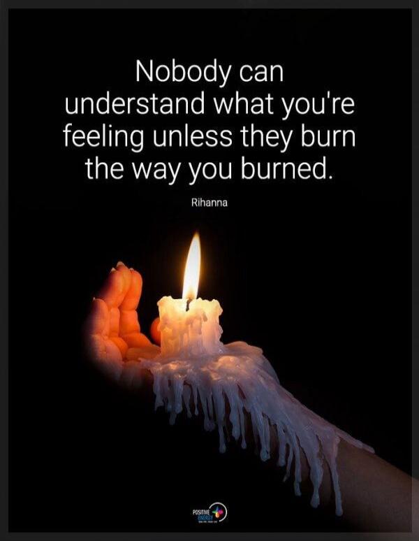 Nobody can understand what you're feeling unless they burn the way you burned. Rihanna