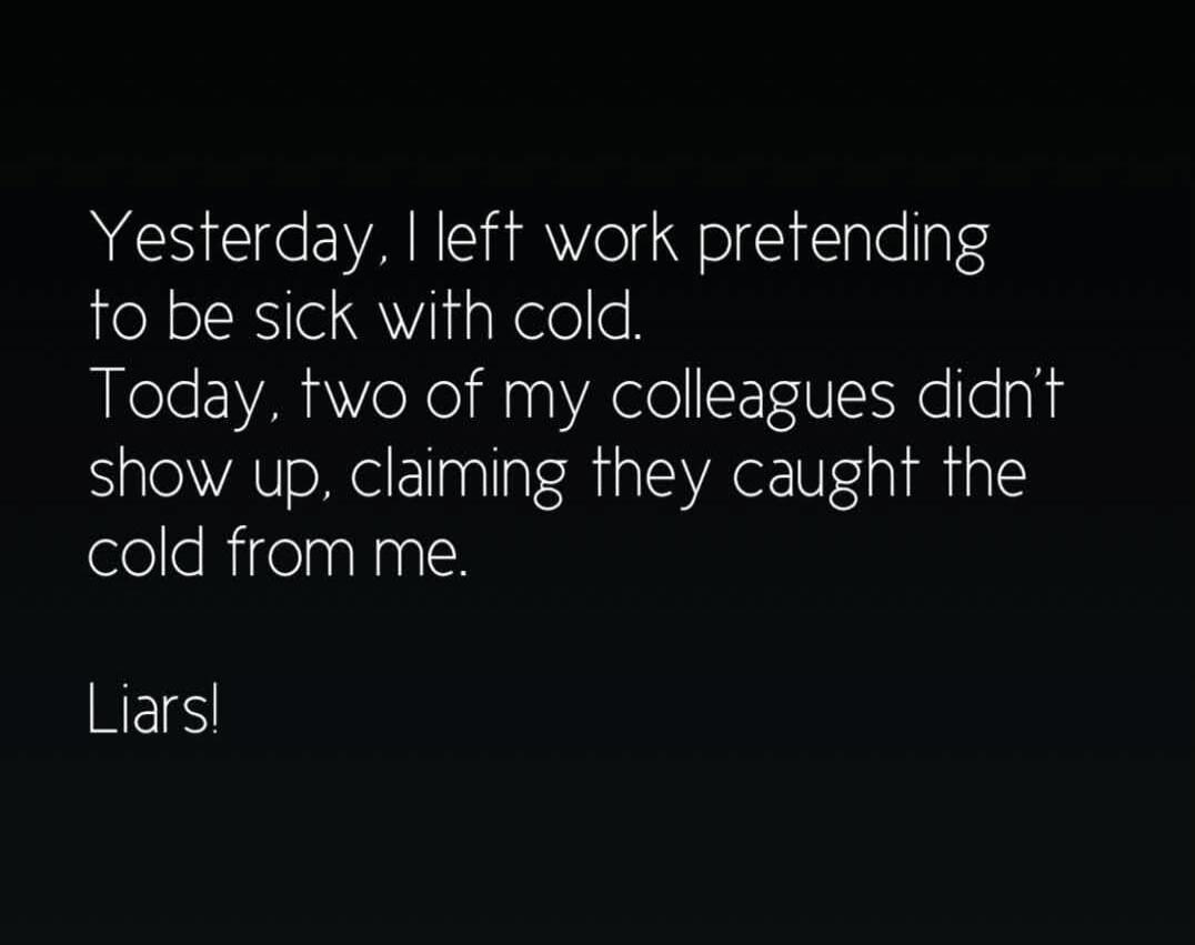 Yesterday, I left work pretending to be sick with cold. Today, two of my colleagues didn't show up, claiming they caught the cold from me. Liars!