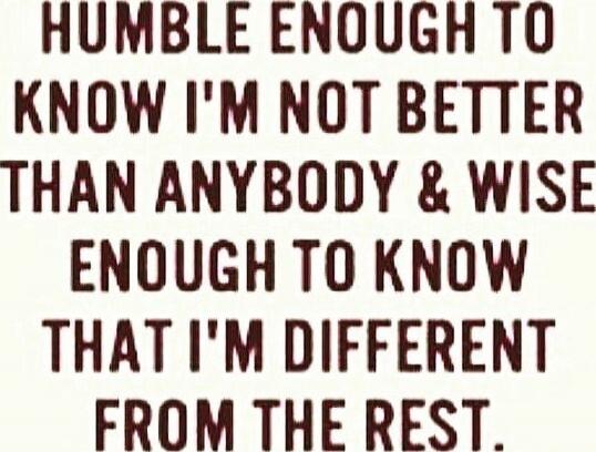 HUMBLE ENOUGH TO KNOW I'M NOT BETTER THAN ANYBODY & WISE ENOUGH TO KNOW THAT I'M DIFFERENT FROM THE REST.