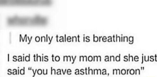 R My only talent is breathing said this to my mom and she just said you have asthma moron