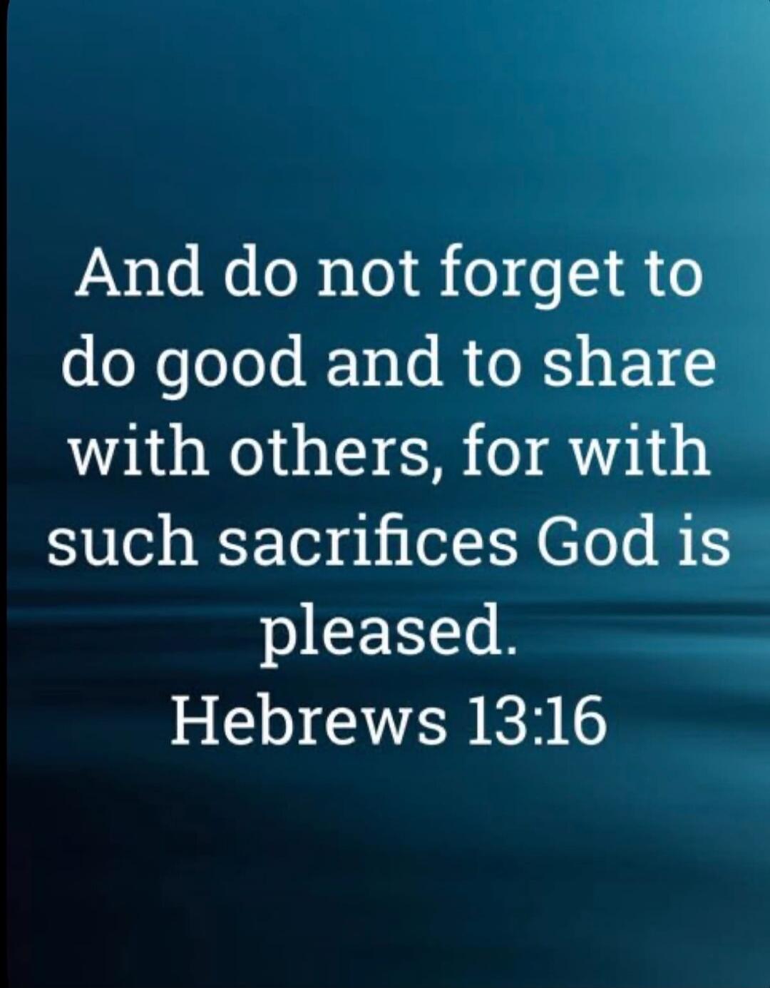 And do not forget to do good and to share with others, for with such sacrifices God is pleased. Hebrews 13:16