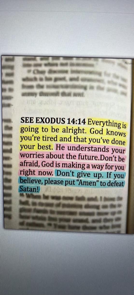 SEE EXODUS 14:14 Everything is going to be alright. God knows you're tired and that you've done your best. He understands your worries about the future. Don't be afraid, God is making a way for you right now. Don't give up. If you believe, please put 