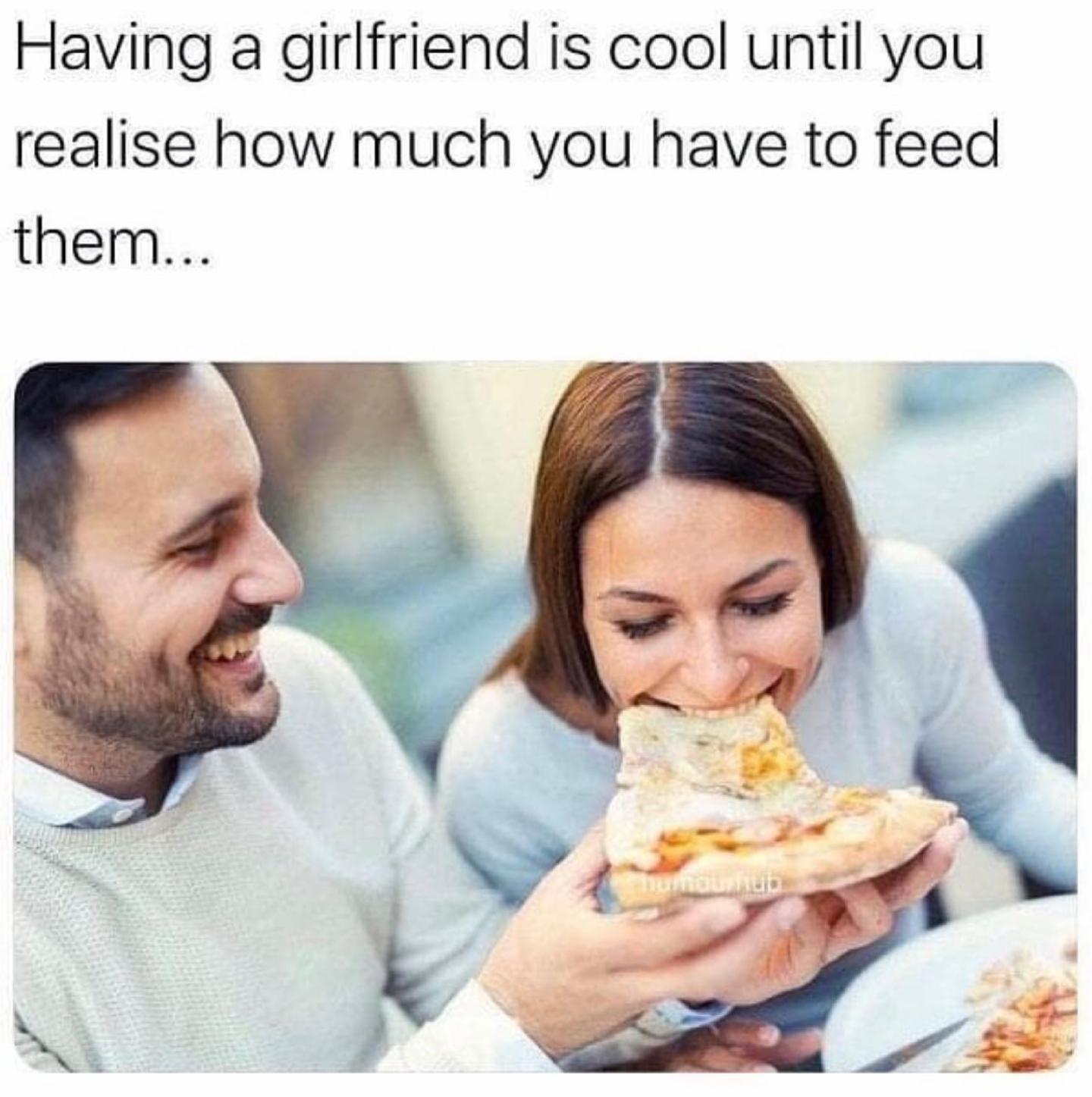 Having a girlfriend is cool until you realise how much you have to feed them