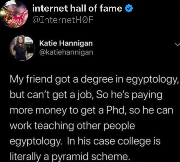 internet hall of fame R InternetHOF LENEEELDITED v Z GIENELER DT ED My friend got a degree in egyptology but cant get a job So hes paying more money to get a Phd so he can work teaching other people egyptology In his case college is literally a pyramid scheme