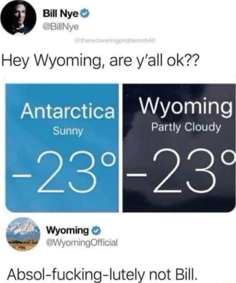 aaum BillNye Hey Wyoming are yall ok Antarctica Wyoming Partly Cloudy 23 3 Wyoming L JOff Absol fucking lutely not Bill