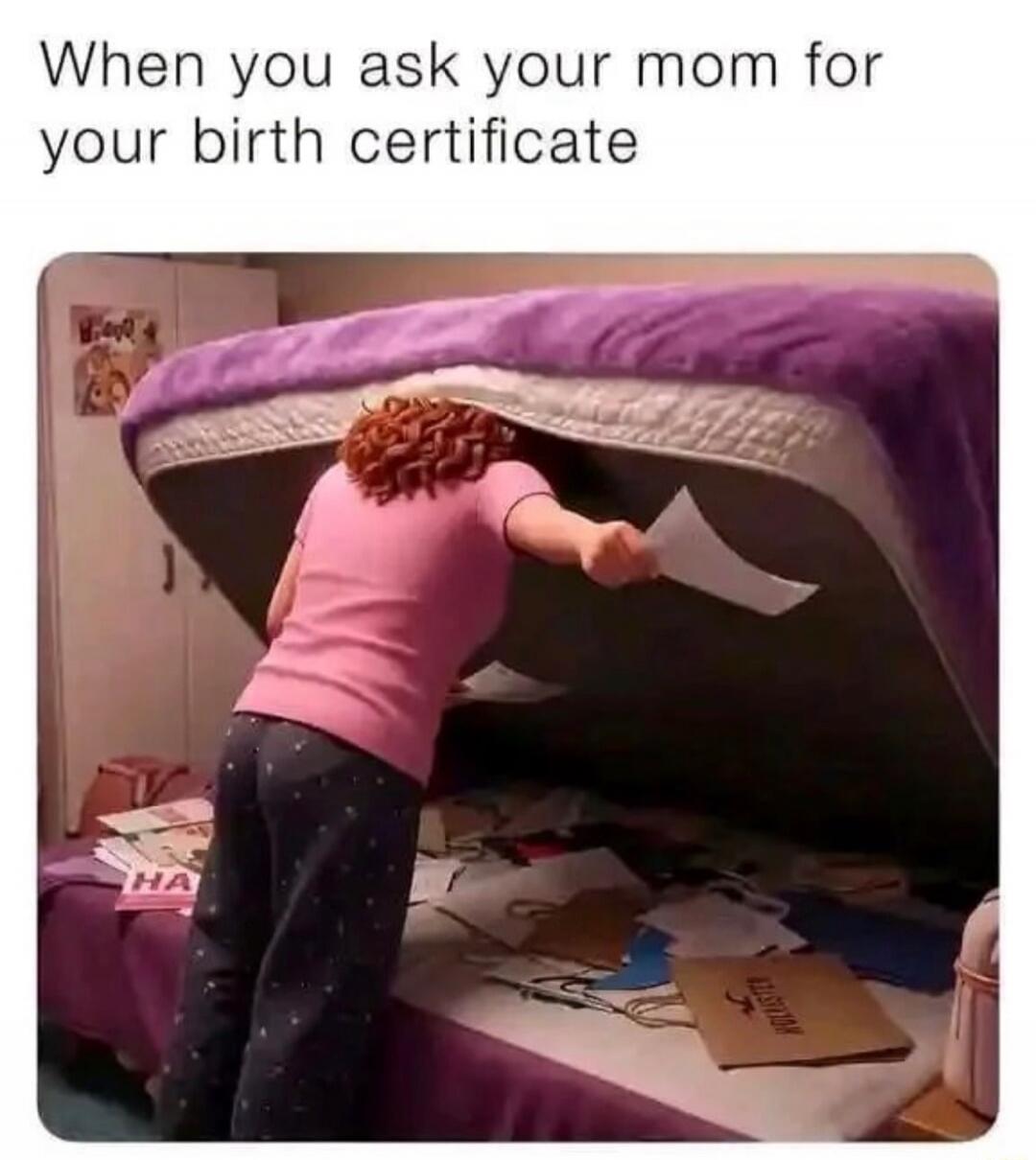 When you ask your mom for your birth certificate