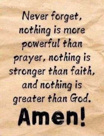 Never forget, nothing is more powerful than prayer, nothing is stronger than faith, and nothing is greater than God. Amen!