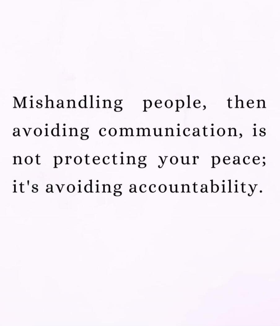 Mishandling people, then avoiding communication, is not protecting your peace; it's avoiding accountability.