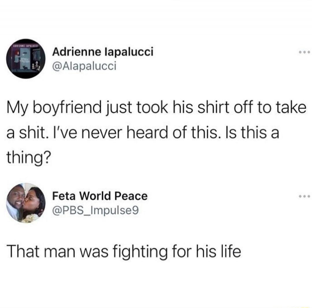 Adrienne lapalucci @Alapalucci My boyfriend just took his shirt off to take a shit. I've never heard of this. Is this a thing? Feta World Peace @PBS_Impulse9 That man was fighting for his life