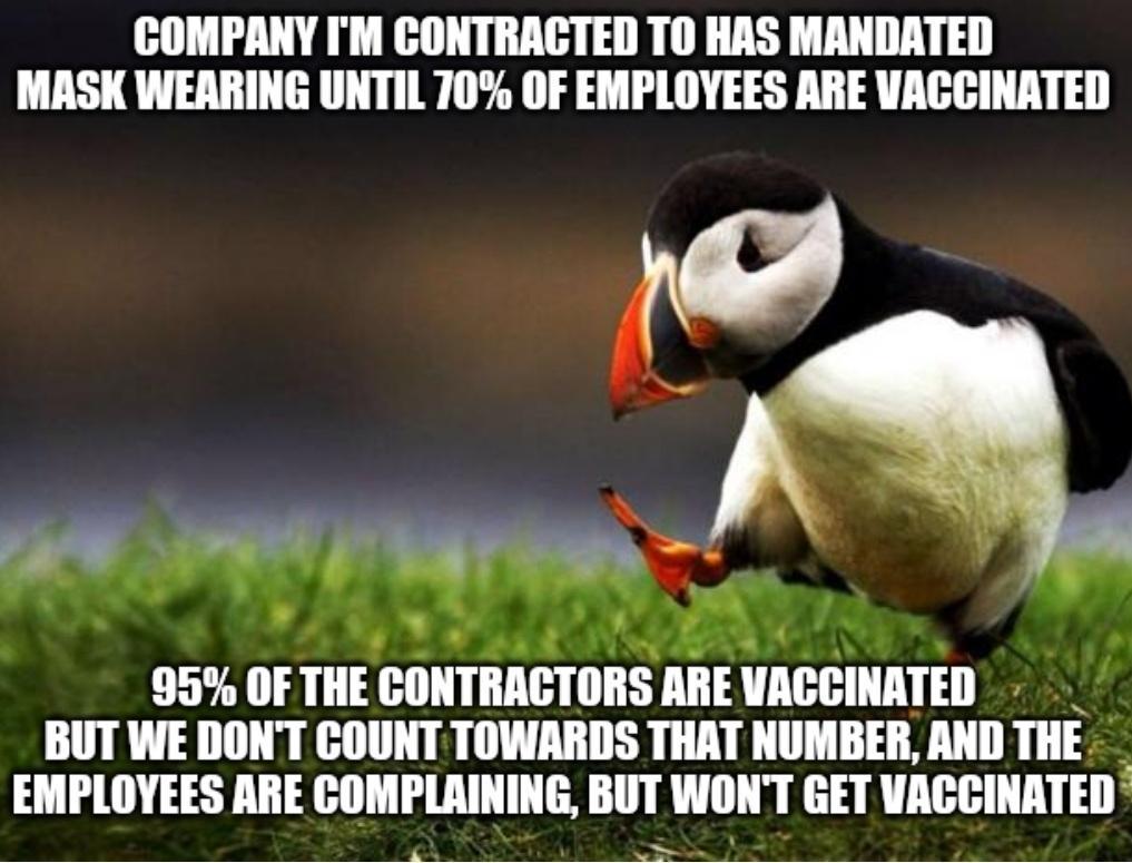 COMPANY IM CONTRACTED TO HAS MANDATED MASK WEARING UNTIL 70 OF EMPLOYEES ARE VACCINATED Cadie flv k 95 OF THE IIIIITIHTIIIIS IGIHATEII BUT WE DONT COUNT TOWARDS THAT NUMBER AND THE EMPLOYEES ARE COMPLAINING BUT WONT GET VACCINATED