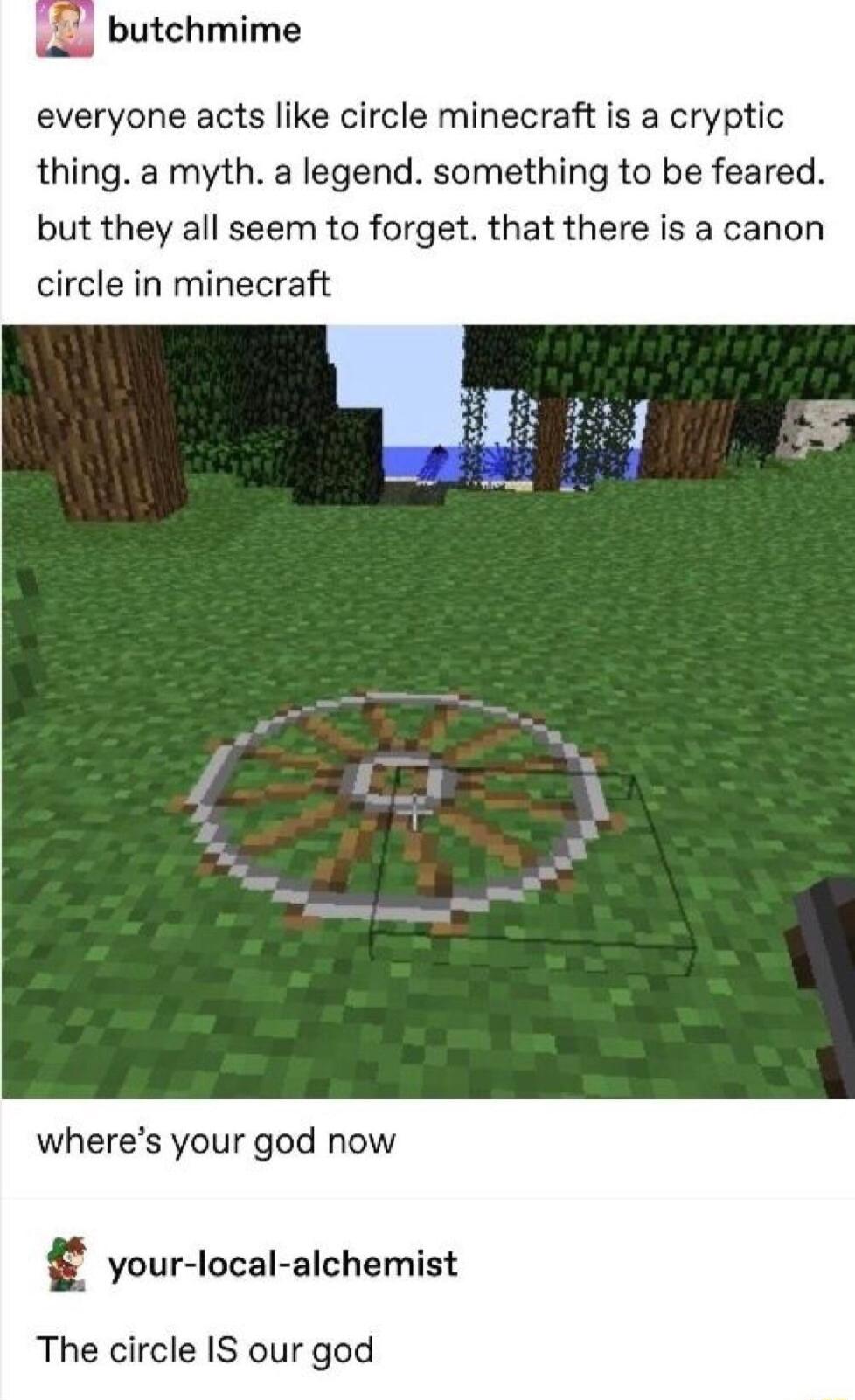butchmime everyone acts like circle minecraft is a cryptic thing a myth a legend something to be feared but they all seem to forget that there is a canon circle in minecraft wheres your god now E your local alchemist The circle IS our god