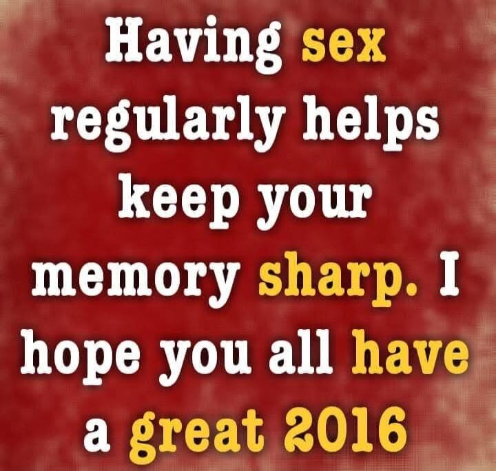 Having sex regularly helps keep your memory sharp. I hope you all have a great 2016
