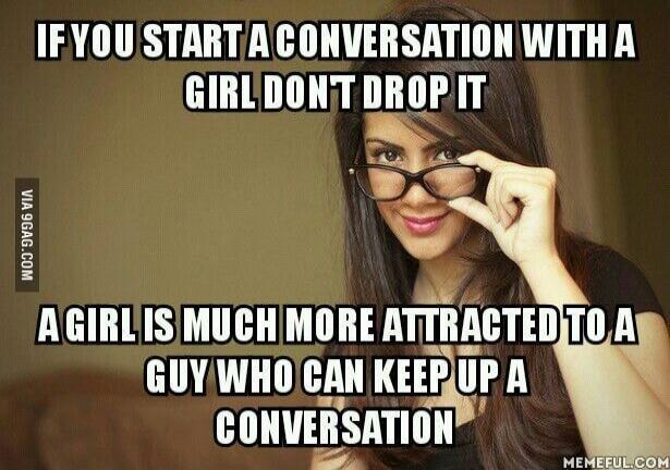 IF YOU START A CONVERSATION WITH A GIRL DON'T DROP IT A GIRL IS MUCH MORE ATTRACTED TO A GUY WHO CAN KEEP UP A CONVERSATION
