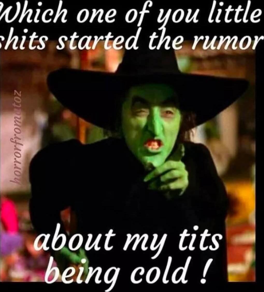 Which one of you little shits started the rumors about my tits being cold!