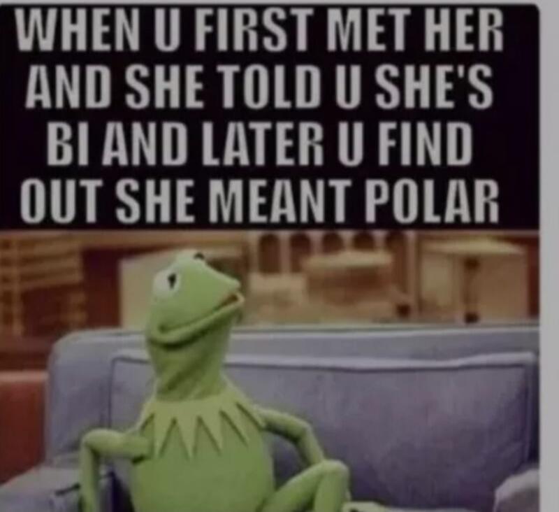 WHEN U FIRST MET HER AND SHE TOLD U SHE'S BI AND LATER U FIND OUT SHE MEANT POLAR