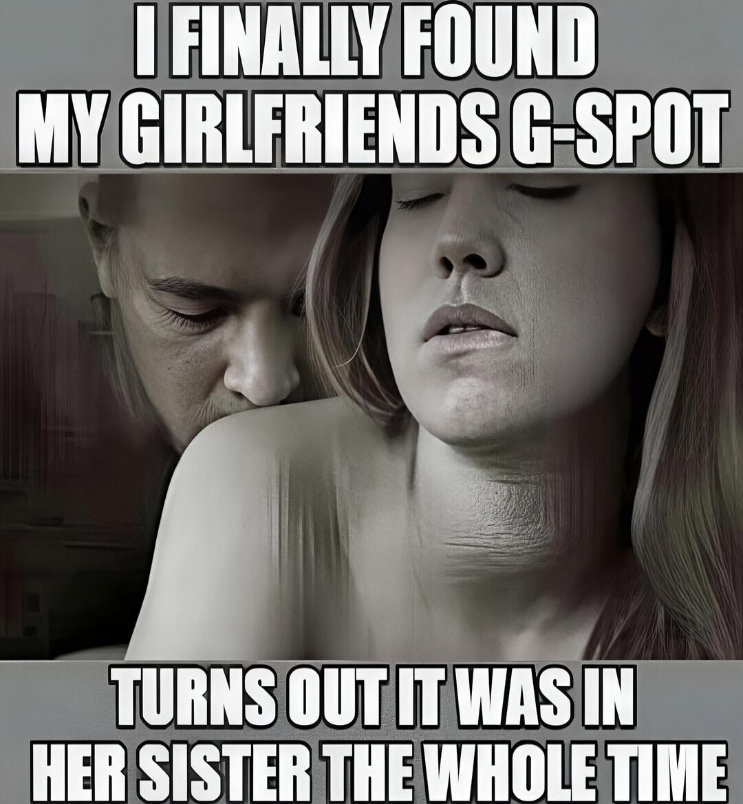 I FINALLY FOUND MY GIRLFRIENDS G-SPOT TURNS OUT IT WAS IN HER SISTER THE WHOLE TIME